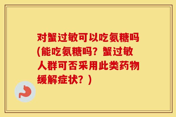 对蟹可以吃氨糖吗(能吃氨糖吗？蟹人群可否采用此类缓解症状？)