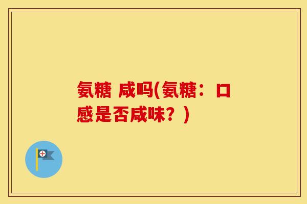 氨糖 咸吗(氨糖:口感是否咸味?) 氨糖 咸吗(氨糖:口感是否咸味?)