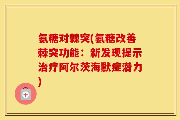 氨糖对棘突(氨糖改善棘突功能：新发现提示阿尔茨海默症潜力)
