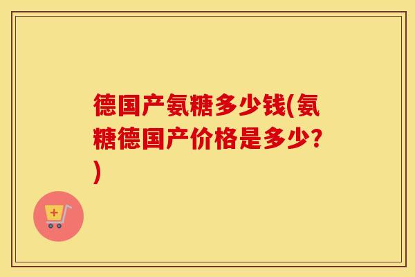 德国产氨糖多少钱(氨糖德国产价格是多少?) 德国产氨糖多少钱(氨糖德国产价格是多少?)