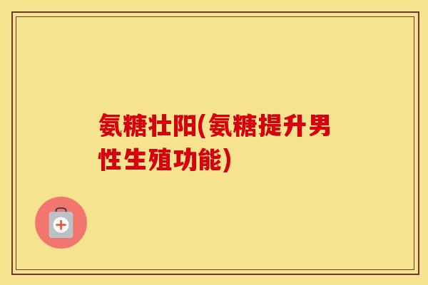 氨糖壮阳(氨糖提升男性生殖功能) 氨糖壮阳(氨糖提升男性生殖功能)