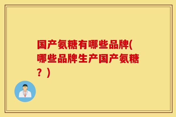 国产氨糖有哪些品牌(哪些品牌生产国产氨糖?) 国产氨糖有哪些品牌(哪些品牌生产国产氨糖?)