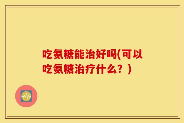 吃氨糖能好吗(可以吃氨糖什么？)
