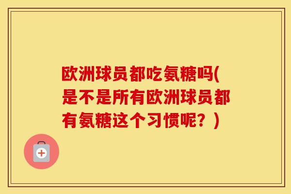 欧洲球员都吃氨糖吗(是不是所有欧洲球员都有氨糖这个习惯呢?) 欧洲球员都吃氨糖吗(是不是所有欧洲球员都有氨糖这个习惯呢?)