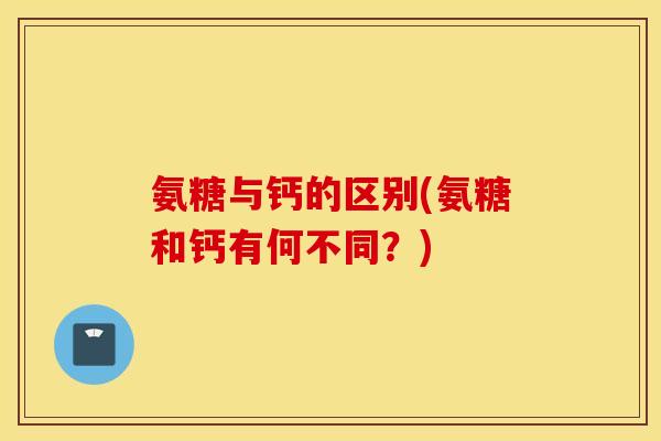 氨糖与钙的区别(氨糖和钙有何不同?) 氨糖与钙的区别(氨糖和钙有何不同?)