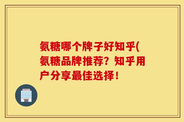 氨糖哪个牌子好知乎(氨糖品牌推荐?知乎用户分享佳选择! 氨糖哪个牌子好知乎(氨糖品牌推荐?知乎用户分享佳选择!