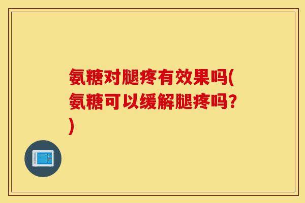 氨糖对腿疼有效果吗(氨糖可以缓解腿疼吗？)