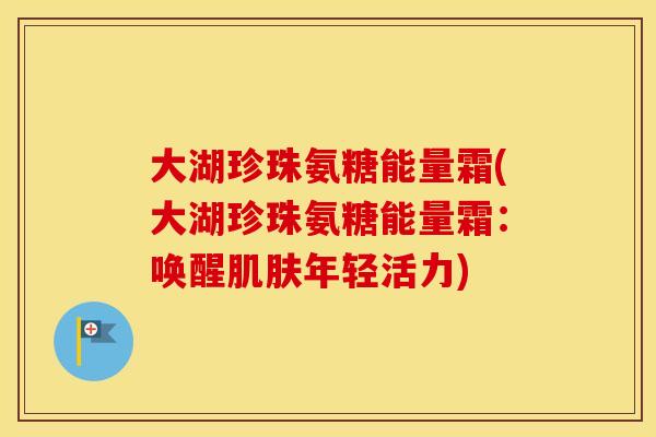 大湖珍珠氨糖能量霜(大湖珍珠氨糖能量霜:唤醒年轻活力) 大湖珍珠氨糖能量霜(大湖珍珠氨糖能量霜:唤醒年轻活力)