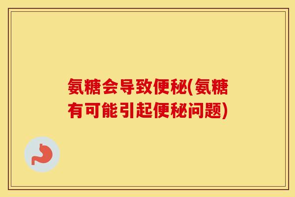 氨糖会导致(氨糖有可能引起问题) 氨糖会导致(氨糖有可能引起问题)