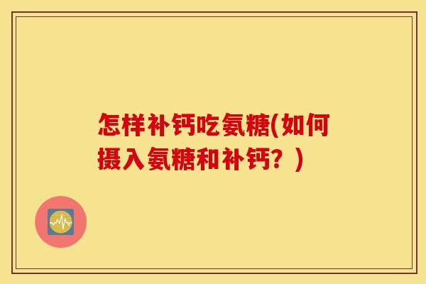 怎样补钙吃氨糖(如何摄入氨糖和补钙？)