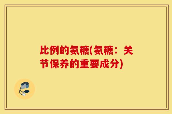 比例的氨糖(氨糖：关节保养的重要成分)