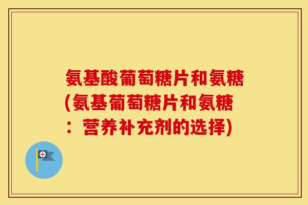 氨基酸葡萄糖片和氨糖(氨基葡萄糖片和氨糖:营养补充剂的选择) 氨基酸葡萄糖片和氨糖(氨基葡萄糖片和氨糖:营养补充剂的选择)