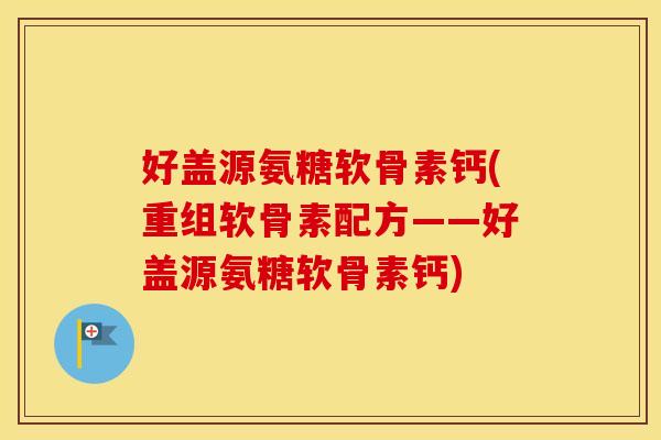 好盖源氨糖软骨素钙(重组软骨素配方——好盖源氨糖软骨素钙) 好盖源氨糖软骨素钙(重组软骨素配方——好盖源氨糖软骨素钙)