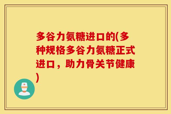 多谷力氨糖进口的(多种规格多谷力氨糖正式进口,助力骨关节健康) 多谷力氨糖进口的(多种规格多谷力氨糖正式进口,助力骨关节健康)