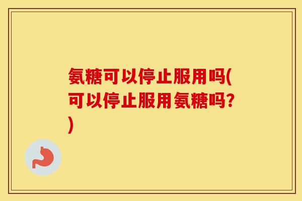 氨糖可以停止服用吗(可以停止服用氨糖吗?) 氨糖可以停止服用吗(可以停止服用氨糖吗?)