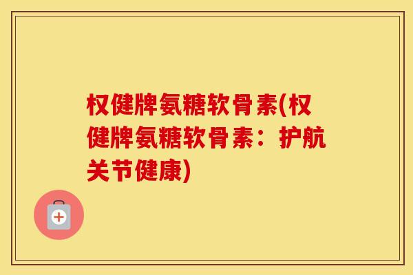 权健牌氨糖软骨素(权健牌氨糖软骨素:护航关节健康) 权健牌氨糖软骨素(权健牌氨糖软骨素:护航关节健康)