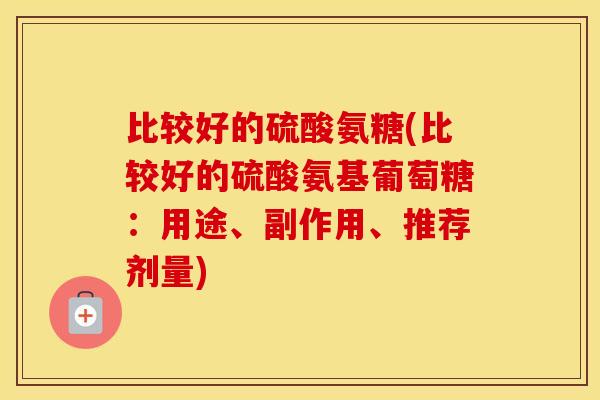 比较好的硫酸氨糖(比较好的硫酸氨基葡萄糖:用途、副作用、推荐剂量) 比较好的硫酸氨糖(比较好的硫酸氨基葡萄糖:用途、副作用、推荐剂量)