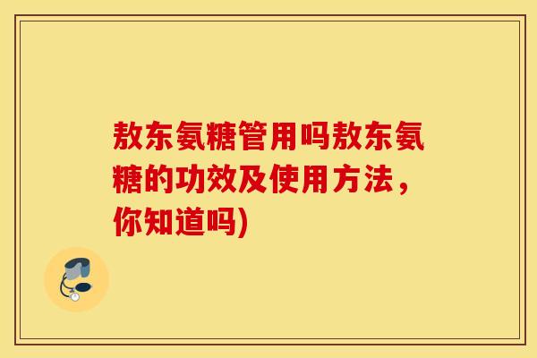 敖东氨糖管用吗敖东氨糖的功效及使用方法，你知道吗)