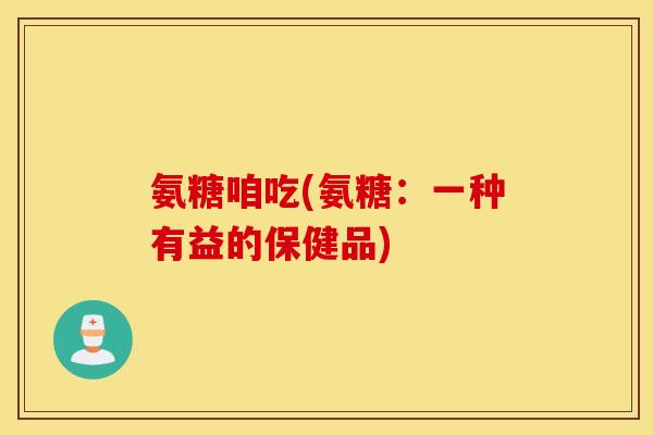 氨糖咱吃(氨糖：一种有益的保健品)