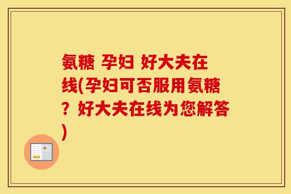 氨糖 孕妇 好大夫在线(孕妇可否服用氨糖?好大夫在线为您解答) 氨糖 孕妇 好大夫在线(孕妇可否服用氨糖?好大夫在线为您解答)