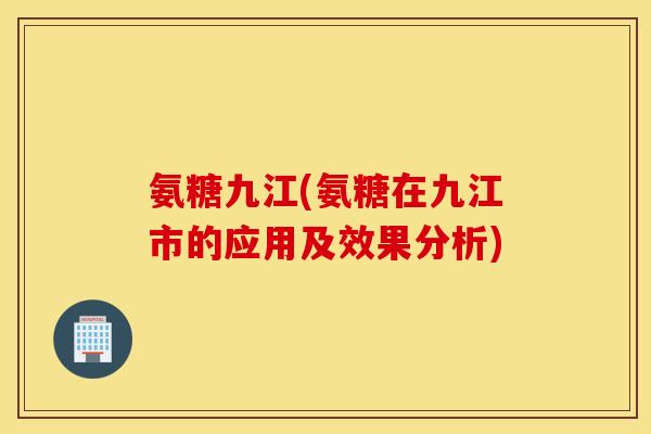 氨糖九江(氨糖在九江市的应用及效果分析) 氨糖九江(氨糖在九江市的应用及效果分析)