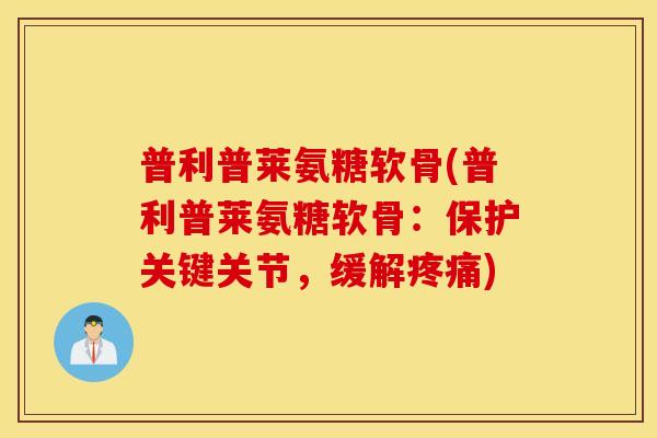 普利普莱氨糖软骨(普利普莱氨糖软骨:保护关键关节,缓解) 普利普莱氨糖软骨(普利普莱氨糖软骨:保护关键关节,缓解)