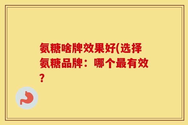 氨糖啥牌效果好(选择氨糖品牌:哪个有效? 氨糖啥牌效果好(选择氨糖品牌:哪个有效?