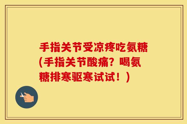 手指关节受凉疼吃氨糖(手指关节酸痛？喝氨糖排寒驱寒试试！)