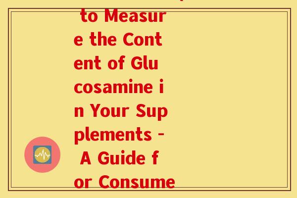 氨糖含量测定(How to Measure the Content of Glucosamine in Your Supplements - A Guide for Consumers) 氨糖含量测定(How to Measure the Content of Glucosamine in Your Supplements - A Guide for Consumers)
