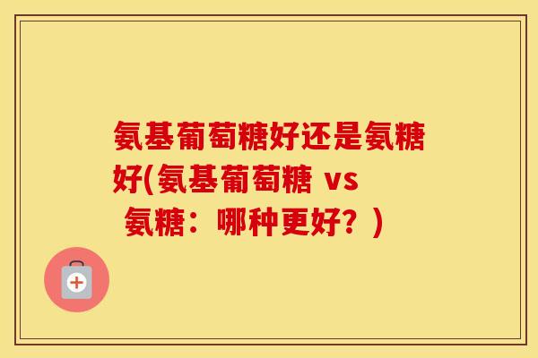 氨基葡萄糖好还是氨糖好(氨基葡萄糖 vs 氨糖:哪种更好?) 氨基葡萄糖好还是氨糖好(氨基葡萄糖 vs 氨糖:哪种更好?)