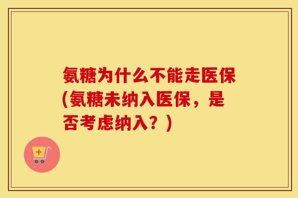 氨糖为什么不能走医保(氨糖未纳入医保,是否考虑纳入?) 氨糖为什么不能走医保(氨糖未纳入医保,是否考虑纳入?)
