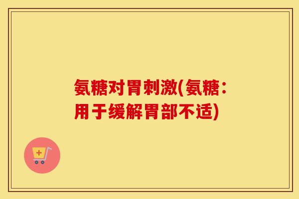 氨糖对胃刺激(氨糖：用于缓解胃部不适)