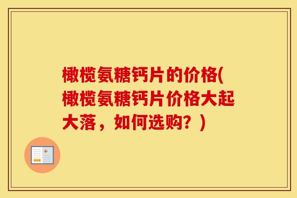 橄榄氨糖钙片的价格(橄榄氨糖钙片价格大起大落，如何选购？)