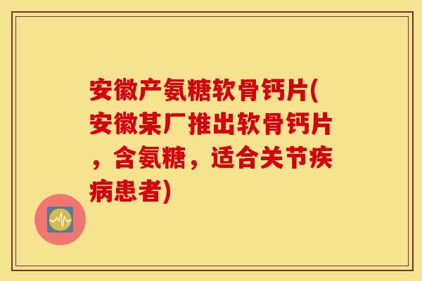 安徽产氨糖软骨钙片(安徽某厂推出软骨钙片,含氨糖,适合关节患者) 安徽产氨糖软骨钙片(安徽某厂推出软骨钙片,含氨糖,适合关节患者)