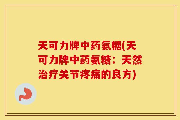 天可力牌氨糖(天可力牌氨糖:天然关节的良方) 天可力牌氨糖(天可力牌氨糖:天然关节的良方)
