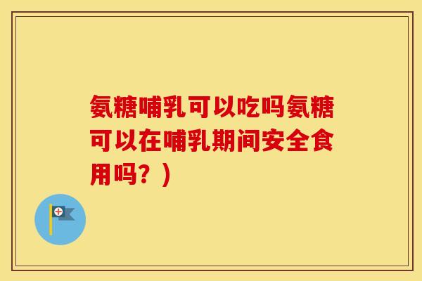 氨糖哺乳可以吃吗氨糖可以在哺乳期间安全食用吗?) 氨糖哺乳可以吃吗氨糖可以在哺乳期间安全食用吗?)