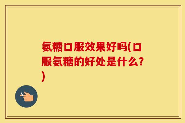 氨糖口服效果好吗(口服氨糖的好处是什么?) 氨糖口服效果好吗(口服氨糖的好处是什么?)