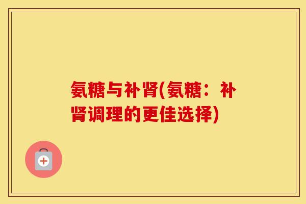 氨糖与补(氨糖：补调理的更佳选择)