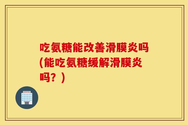吃氨糖能改善吗(能吃氨糖缓解吗?) 吃氨糖能改善吗(能吃氨糖缓解吗?)