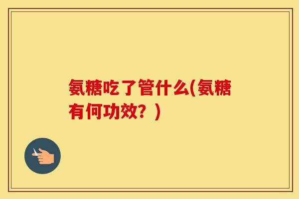 氨糖吃了管什么(氨糖有何功效?) 氨糖吃了管什么(氨糖有何功效?)