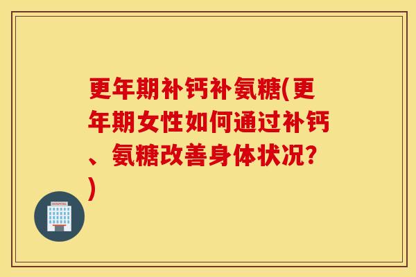 补钙补氨糖(女性如何通过补钙、氨糖改善身体状况?) 补钙补氨糖(女性如何通过补钙、氨糖改善身体状况?)