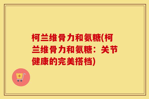 柯兰维骨力和氨糖(柯兰维骨力和氨糖:关节健康的完美搭档) 柯兰维骨力和氨糖(柯兰维骨力和氨糖:关节健康的完美搭档)