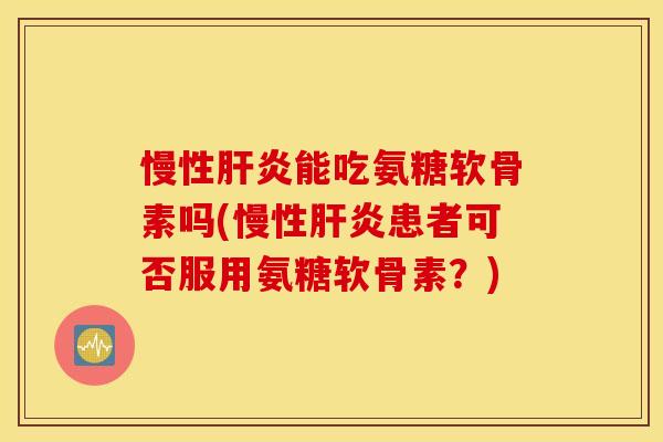 慢性能吃氨糖软骨素吗(慢性患者可否服用氨糖软骨素?) 慢性能吃氨糖软骨素吗(慢性患者可否服用氨糖软骨素?)