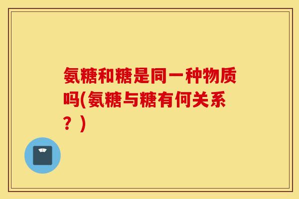 氨糖和糖是同一种物质吗(氨糖与糖有何关系?) 氨糖和糖是同一种物质吗(氨糖与糖有何关系?)