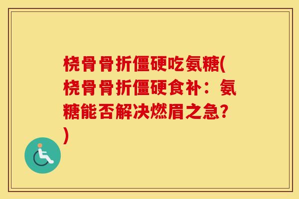 桡骨吃氨糖(桡骨食补:氨糖能否解决燃眉之急?) 桡骨吃氨糖(桡骨食补:氨糖能否解决燃眉之急?)