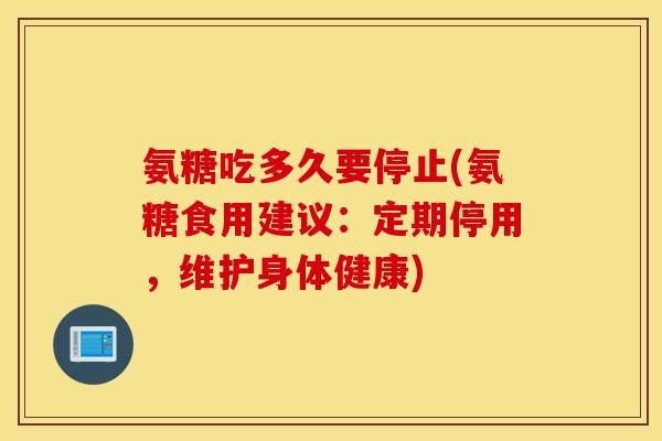 氨糖吃多久要停止(氨糖食用建议:定期停用,维护身体健康) 氨糖吃多久要停止(氨糖食用建议:定期停用,维护身体健康)