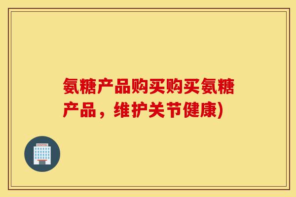 氨糖产品购买购买氨糖产品,维护关节健康) 氨糖产品购买购买氨糖产品,维护关节健康)