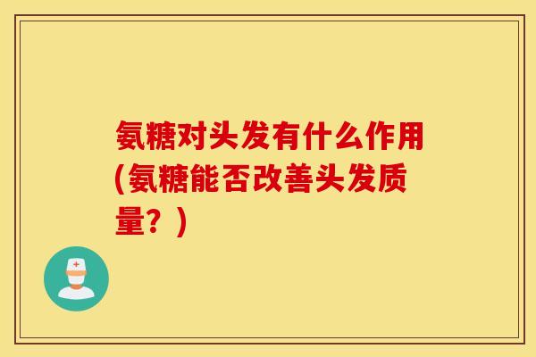 氨糖对头发有什么作用(氨糖能否改善头发质量?) 氨糖对头发有什么作用(氨糖能否改善头发质量?)