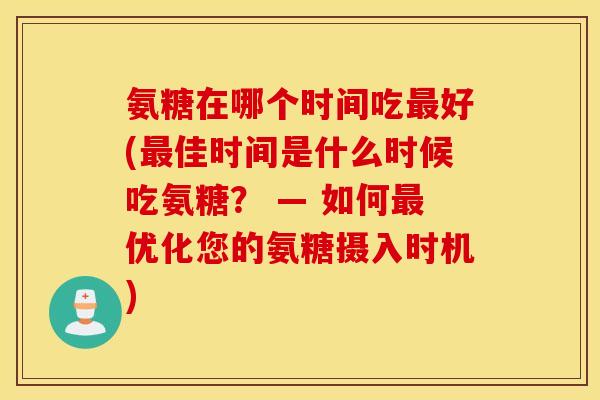 氨糖在哪个时间吃好(佳时间是什么时候吃氨糖？ — 如何优化您的氨糖摄入时机)