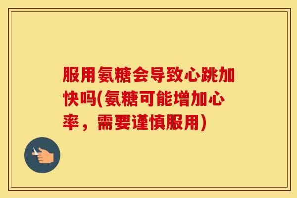 服用氨糖会导致心跳加快吗(氨糖可能增加心率，需要谨慎服用)